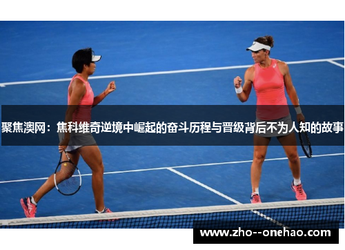 聚焦澳网：焦科维奇逆境中崛起的奋斗历程与晋级背后不为人知的故事