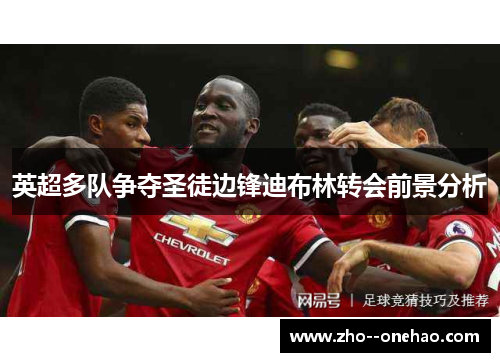 英超多队争夺圣徒边锋迪布林转会前景分析