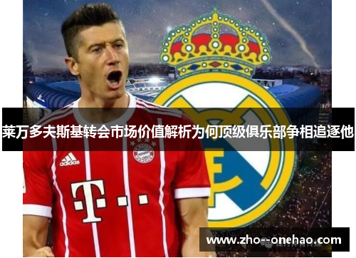 莱万多夫斯基转会市场价值解析为何顶级俱乐部争相追逐他