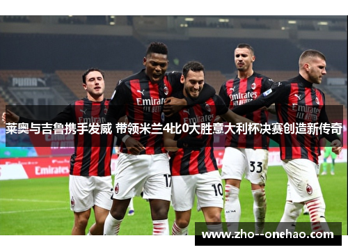 莱奥与吉鲁携手发威 带领米兰4比0大胜意大利杯决赛创造新传奇