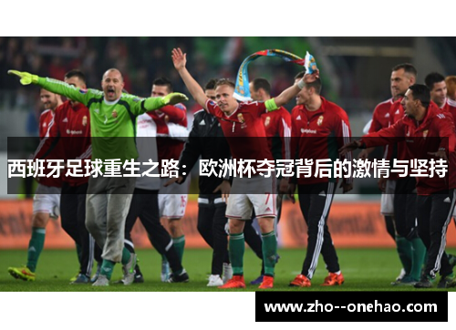西班牙足球重生之路：欧洲杯夺冠背后的激情与坚持
