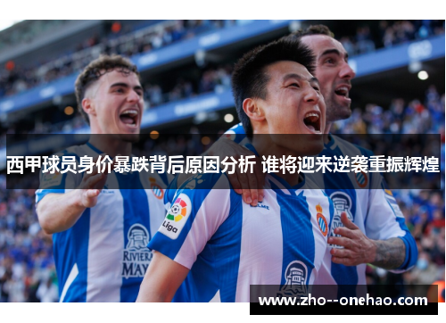 西甲球员身价暴跌背后原因分析 谁将迎来逆袭重振辉煌