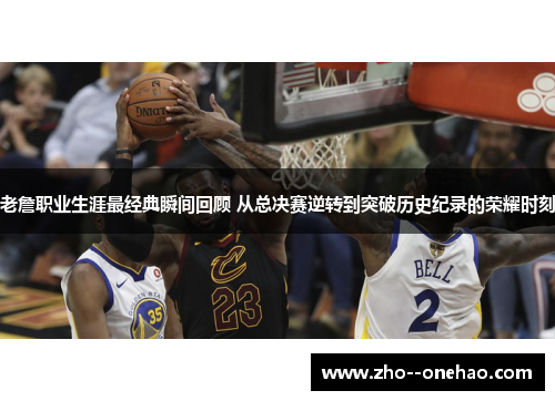 老詹职业生涯最经典瞬间回顾 从总决赛逆转到突破历史纪录的荣耀时刻 老詹职业生涯最经典瞬间回顾 从总决赛逆转到突破历史纪录的荣耀时刻