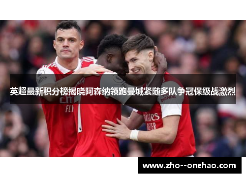 英超最新积分榜揭晓阿森纳领跑曼城紧随多队争冠保级战激烈