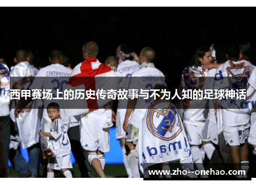 西甲赛场上的历史传奇故事与不为人知的足球神话