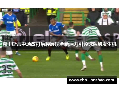 克里斯蒂中场改打后腰展现全新活力引领球队焕发生机
