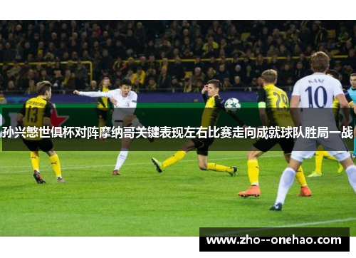 孙兴慜世俱杯对阵摩纳哥关键表现左右比赛走向成就球队胜局一战