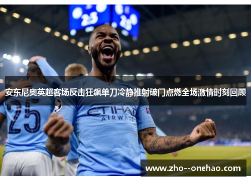 安东尼奥英超客场反击狂飙单刀冷静推射破门点燃全场激情时刻回顾