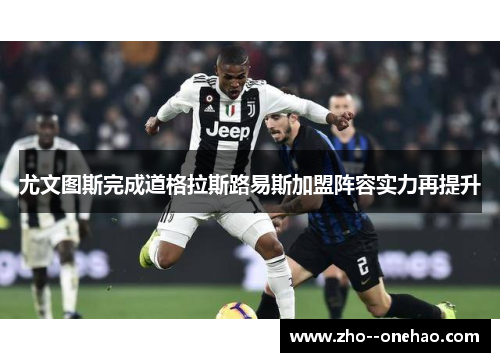 尤文图斯完成道格拉斯路易斯加盟阵容实力再提升