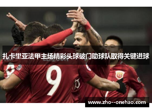 扎卡里亚法甲主场精彩头球破门助球队取得关键进球