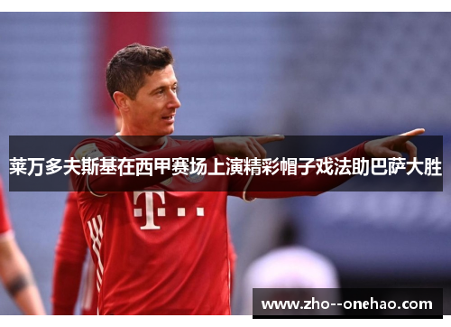 莱万多夫斯基在西甲赛场上演精彩帽子戏法助巴萨大胜