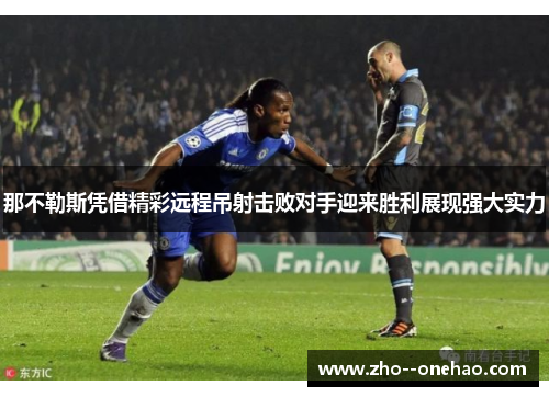 那不勒斯凭借精彩远程吊射击败对手迎来胜利展现强大实力